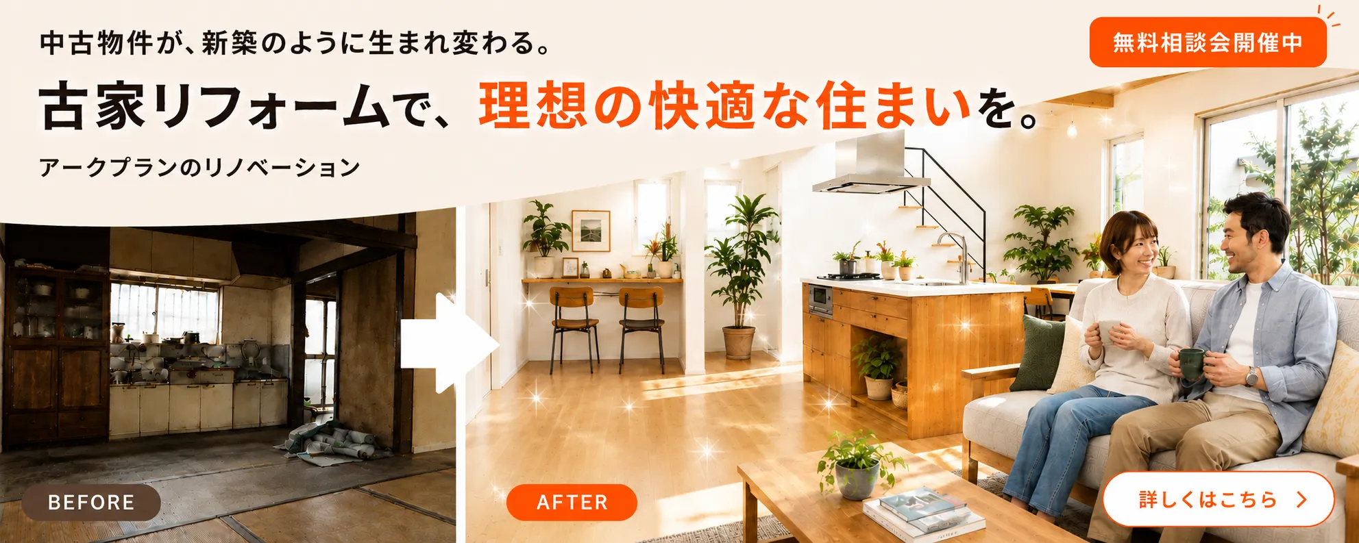 中古物件が、新築のように生まれ変わる。古家リフォームで、理想の快適な住まいを。アークプランのリノベーション。無料相談会開催中。詳しくはこちら